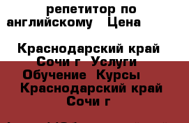 репетитор по английскому › Цена ­ 500 - Краснодарский край, Сочи г. Услуги » Обучение. Курсы   . Краснодарский край,Сочи г.